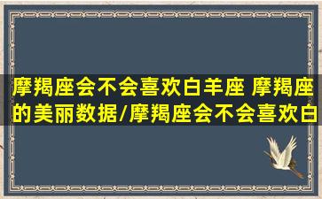 摩羯座会不会喜欢白羊座 摩羯座的美丽数据/摩羯座会不会喜欢白羊座 摩羯座的美丽数据-我的网站